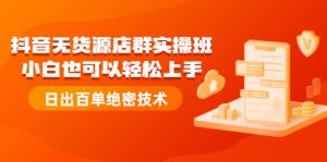 抖音无货源店群实操班:小白也可以轻松上手,日出百单绝密技术-550资源网|九公子网络科技