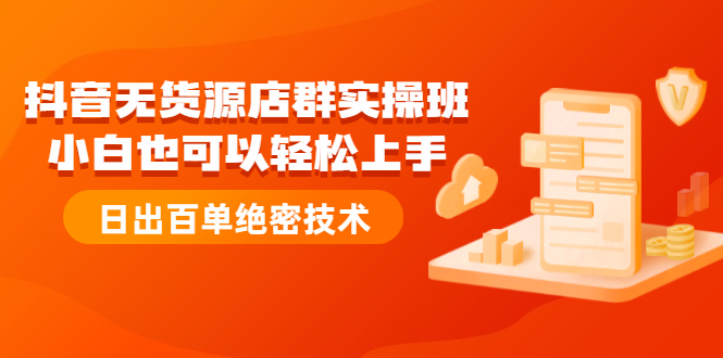 抖音无货源店群实操班：小白也可以轻松上手，日出百单绝密技术-550资源网|九公子网络科技