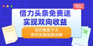 借力头条免费送实现双向收益,项目难度不大,原创实操视频讲解-550资源网|九公子网络科技