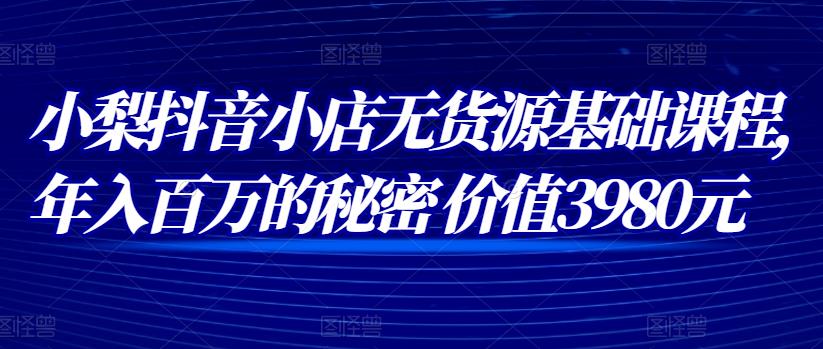 小梨抖音小店无货源基础课程，年入百万的秘密 价值 3980元-550资源网|九公子网络科技