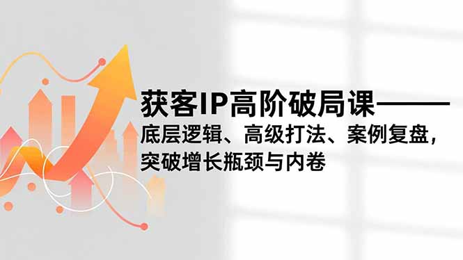 获客IP高阶破局课,底层逻辑、高级打法、案例复盘,突破增长瓶颈与内卷-550资源网|九公子网络科技