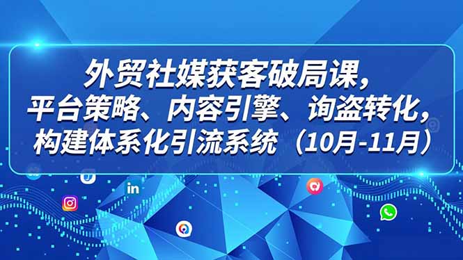 外贸 社媒获客破局课，平台策略、内容引擎、询盘转化，构建体系化引流系统(10月-11月-550资源网|九公子网络科技