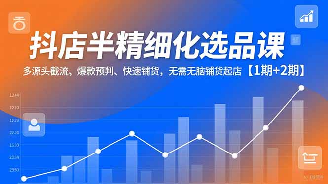 抖店半精细化选品课，多源头截流、爆款预判、快速铺货，无脑铺货起店【1期+2期】-550资源网|九公子网络科技