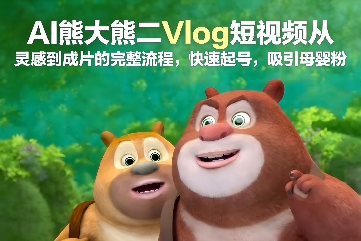 AI熊大熊二Vlog短视频从灵感到成片的完整流程，快速起号，吸引母婴粉-550资源网|九公子网络科技
