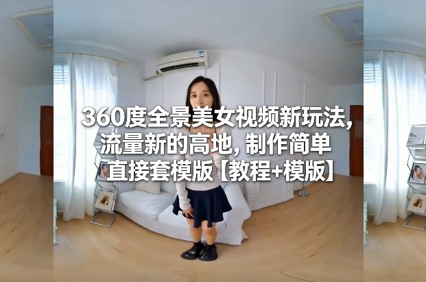 360度全景美女视频新玩法，流量新的高地，制作简单直接套模版【教程+模版】-550资源网|九公子网络科技