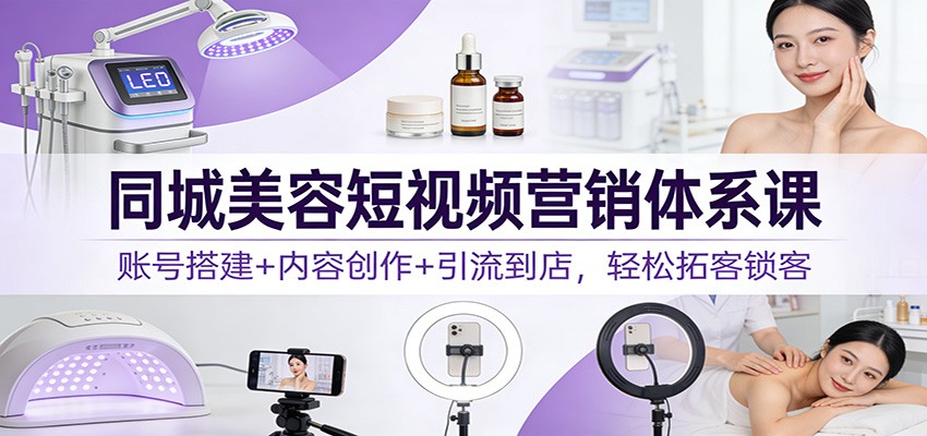 同城美容短视频营销体系课：账号搭建+内容创作+引流到店，轻松拓客锁客-550资源网|九公子网络科技