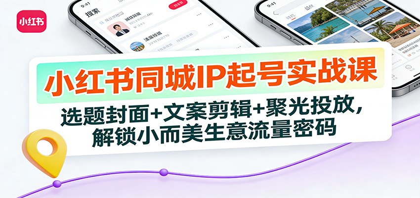 小红书同城IP起号实战课：选题封面+文案剪辑+聚光投放，解锁小而美生意流量密码-550资源网|九公子网络科技