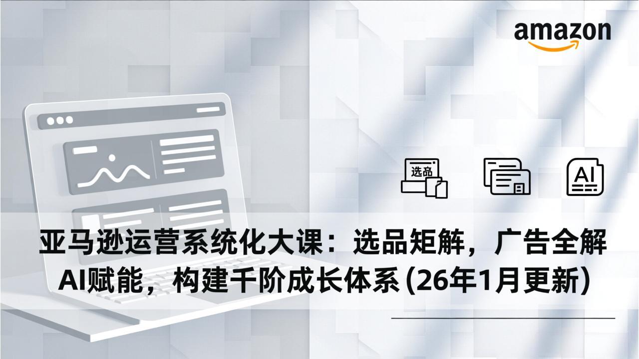 亚马逊运营系统化大课：选品矩阵，广告全解，AI赋能，构建千阶成长体系(26年1月更新-550资源网|九公子网络科技