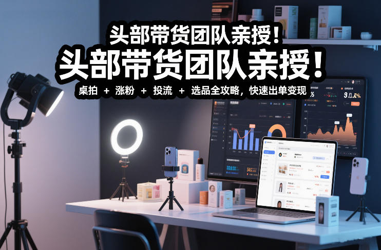 头部带货团队亲授！专业短视频实拍带货课：桌拍+涨粉+投流+选品全攻略，快速出单变现，月入2w+-550资源网|九公子网络科技