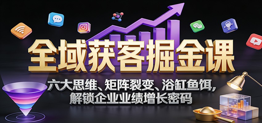 全域获客掘金课：六大思维、矩阵裂变、浴缸鱼饵，解锁企业业绩增长密码-550资源网|九公子网络科技