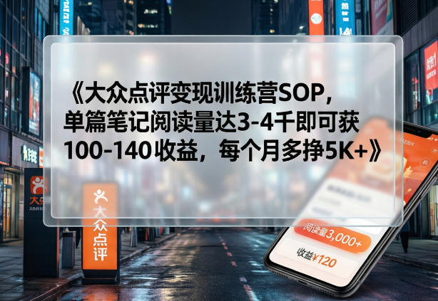 大众点评变现训练营SOP，单篇笔记阅读量达3-4千即可获100-140收益，每个月多挣5K+-550资源网|九公子网络科技