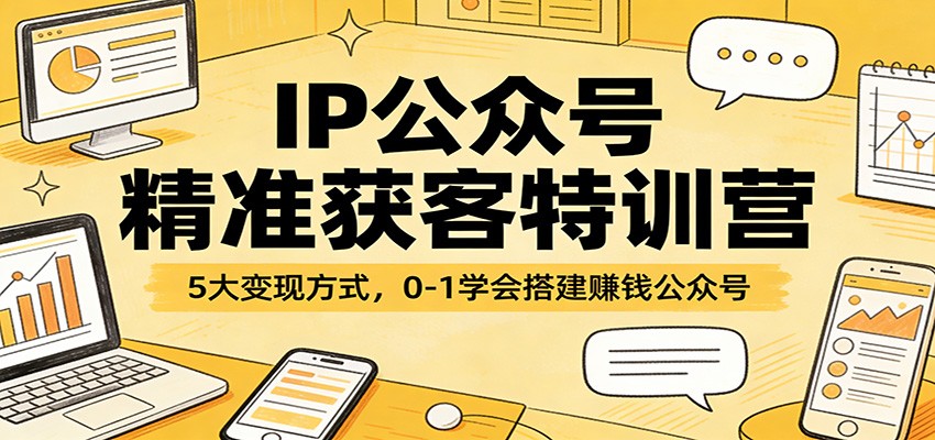 IP公众号精准获客特训营：5大变现方式，0-1学会搭建赚钱公众号-550资源网|九公子网络科技