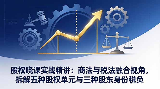 股权晓课实战精讲：商法与税法融合视角，拆解五种股权单元与三种股东身份税负-550资源网|九公子网络科技