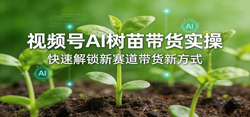 视频号AI树苗带货实操,快速解锁新赛道带货新方式-550资源网|九公子网络科技