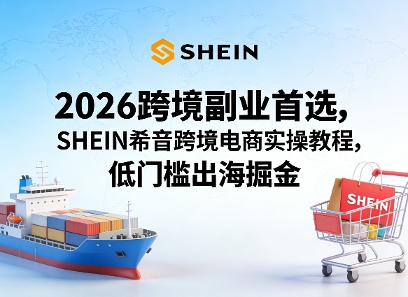 2026跨境副业首选，SHEIN希音跨境电商实操教程，低门槛出海掘金-550资源网|九公子网络科技