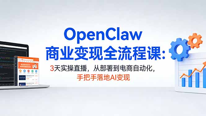 OpenClaw商业变现全流程课：3天实操直播，从部署到电商自动化，手把手落地AI变现-550资源网|九公子网络科技