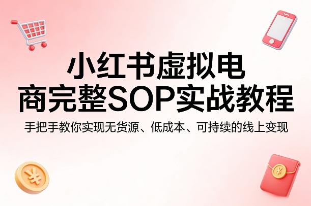 小红书虚拟电商完整SOP实战教程，手把手教你，实现无货源、低成本、可持续的线上变现-550资源网|九公子网络科技