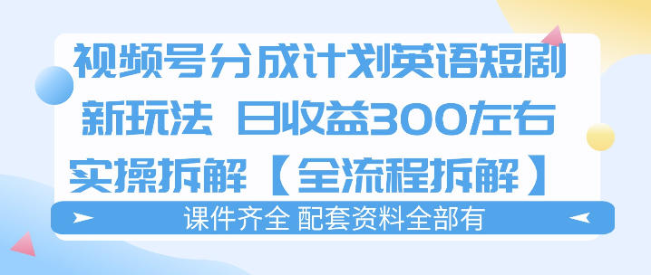 视频号分成计划，英语短剧新玩法，日收3张+实操全流程拆解-550资源网|九公子网络科技