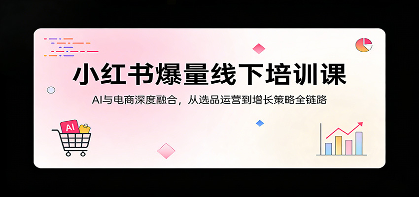 小红书爆量线下培训课：AI与电商深度融合，从选品运营到增长策略全链路-550资源网|九公子网络科技